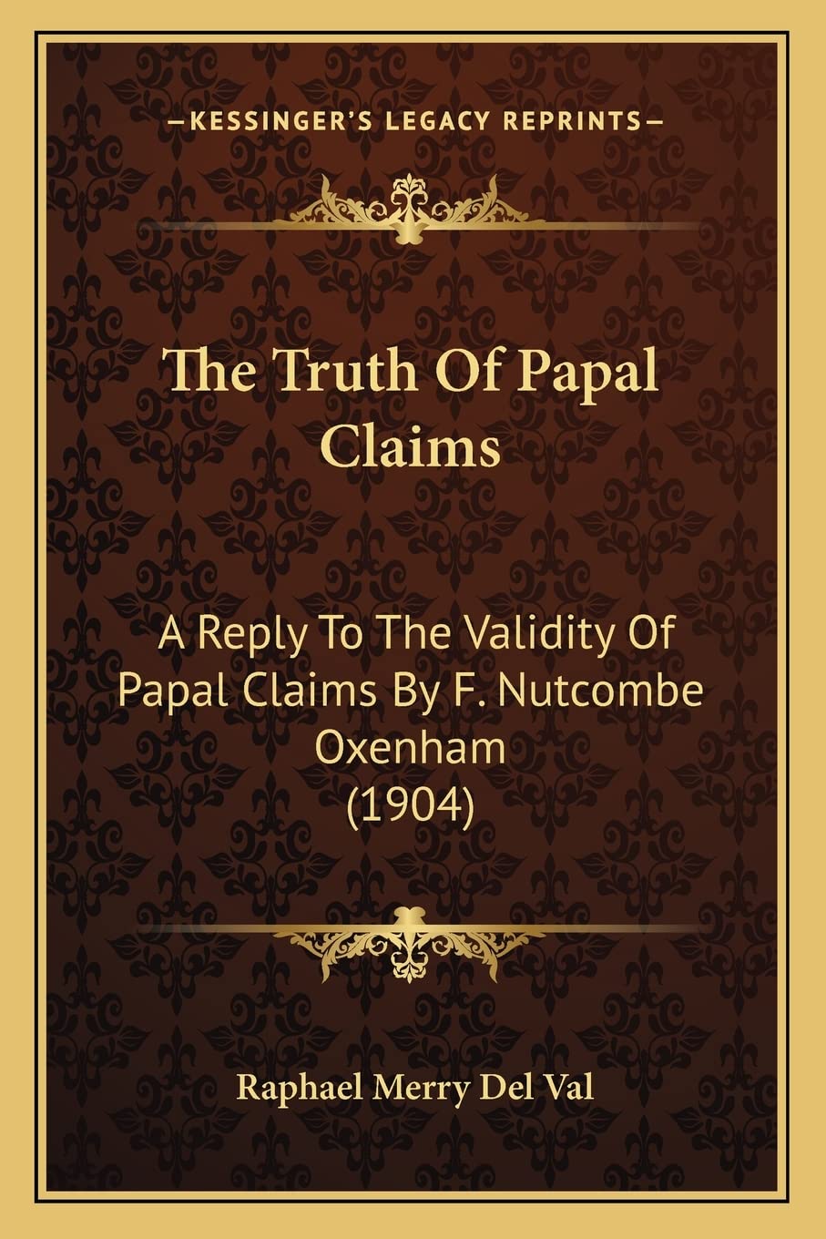 The Truth Of Papal Claims: A Reply To The Validity Of Papal Claims By F. Nutcombe Oxenham (1904) Philosophy