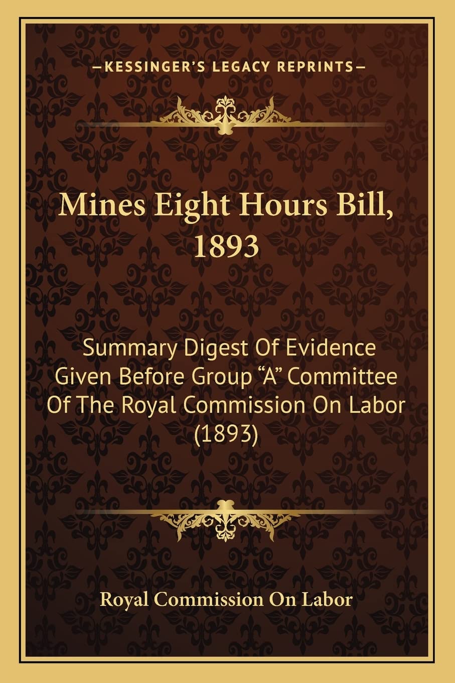 Mines Eight Hours Bill, 1893: Summary Digest Of Evidence Given Before Group "A" Committee Of The Royal Commission On Labor (1893) Law