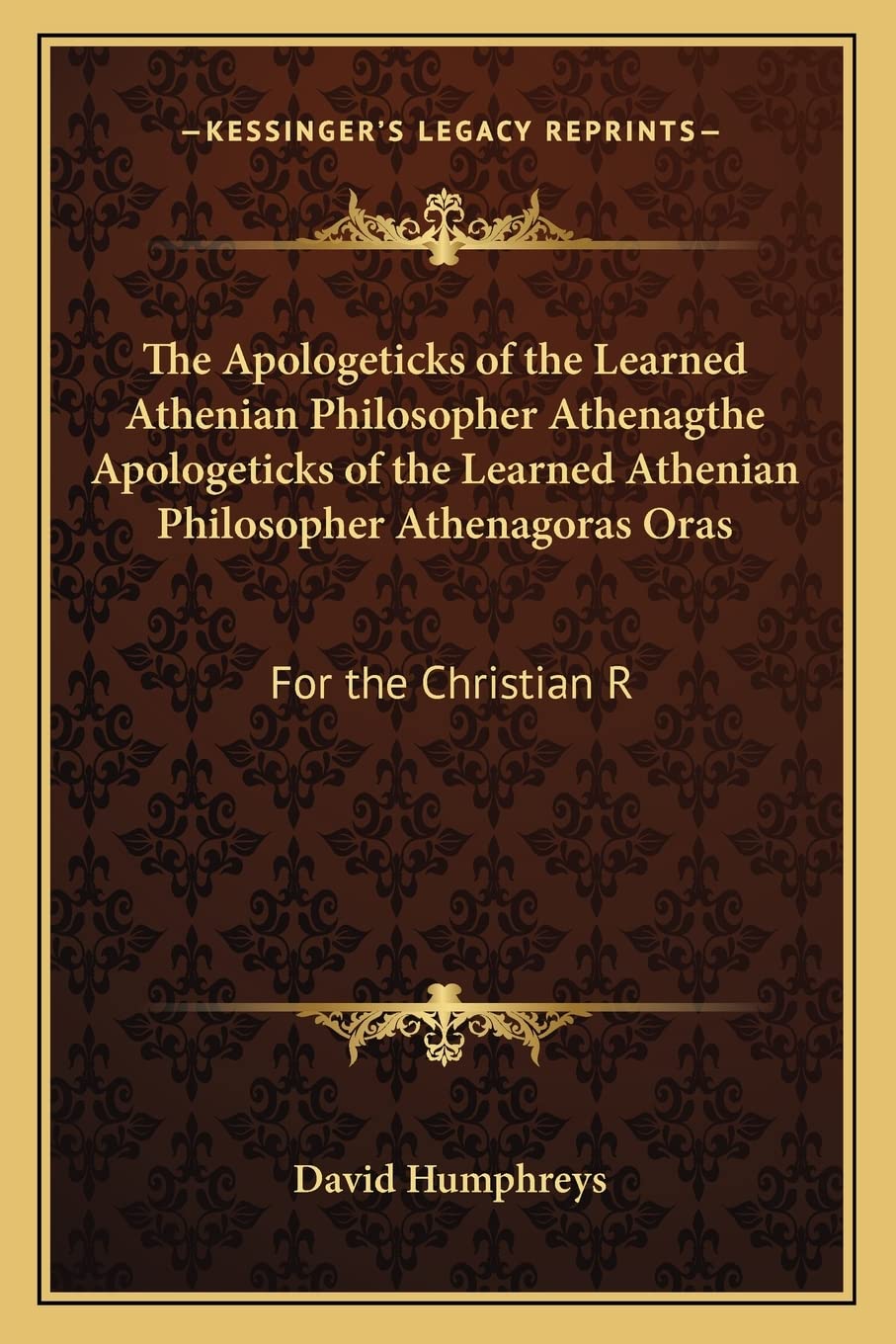 The Apologeticks of the Learned Athenian Philosopher Athenagthe Apologeticks of the Learned Athenian Philosopher Athenagoras Oras: For the Christian R Philosophy