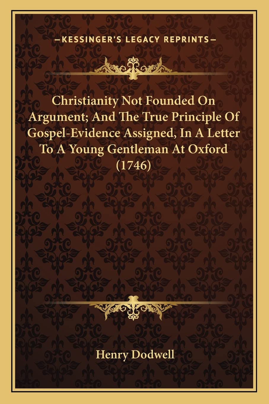 Christianity Not Founded On Argument; And The True Principle Of Gospel-Evidence Assigned, In A Letter To A Young Gentleman At Oxford (1746) Philosophy