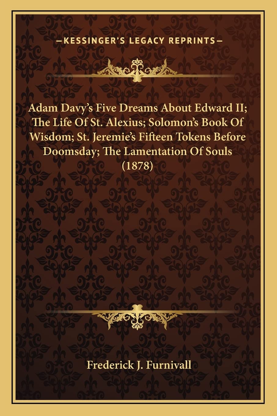 Adam Davy's Five Dreams About Edward II; The Life Of St. Alexius; Solomon's Book Of Wisdom; St. Jeremie's Fifteen Tokens Before Doomsday; The Lamentation Of Souls (1878) International