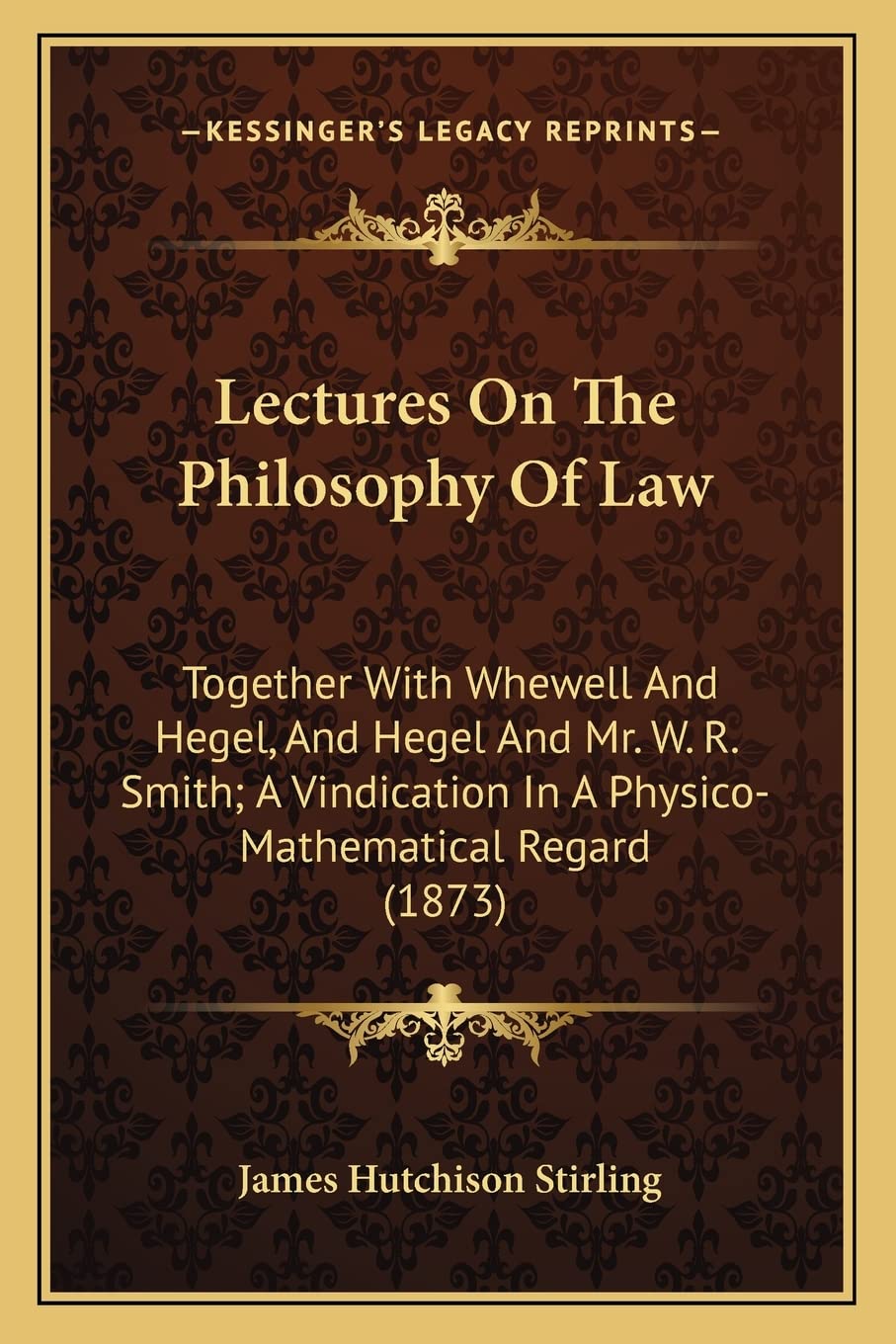 Lectures On The Philosophy Of Law: Together With Whewell And Hegel, And Hegel And Mr. W. R. Smith; A Vindication In A Physico-Mathematical Regard (1873) Law