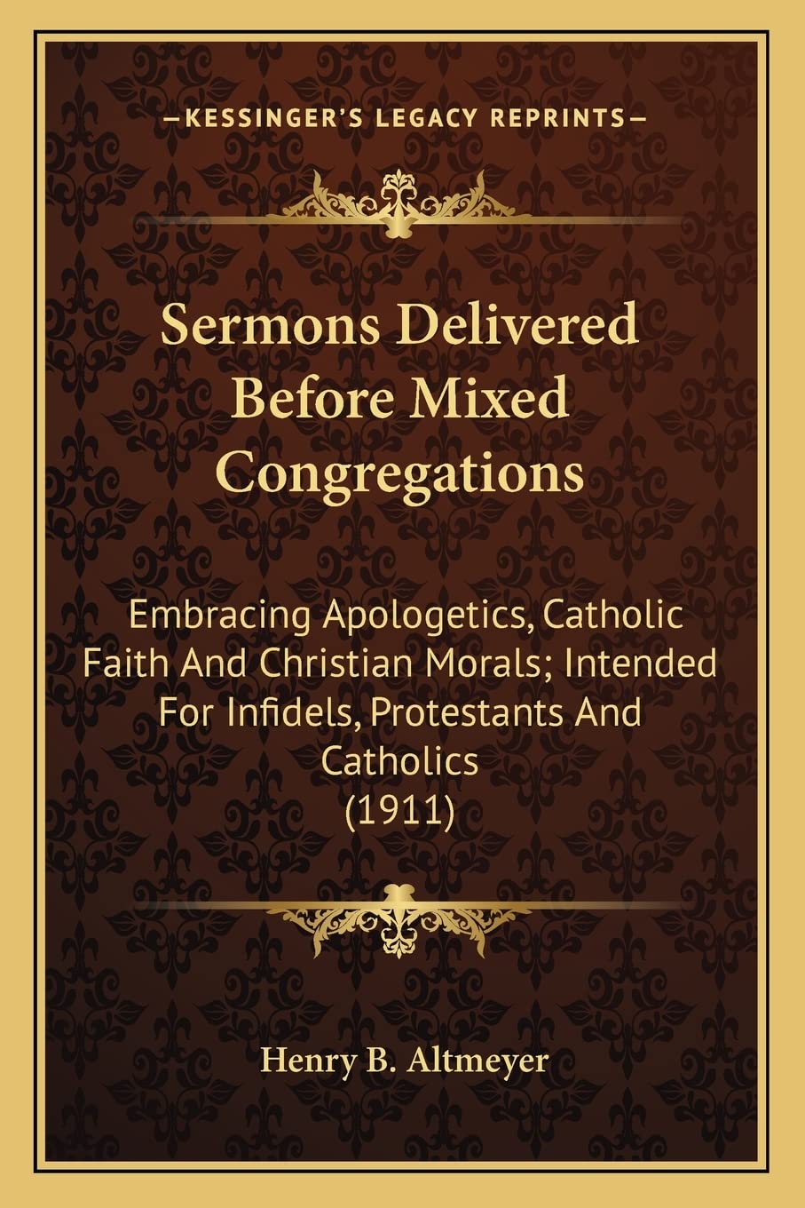 Sermons Delivered Before Mixed Congregations: Embracing Apologetics, Catholic Faith And Christian Morals; Intended For Infidels, Protestants And Catholics (1911) book