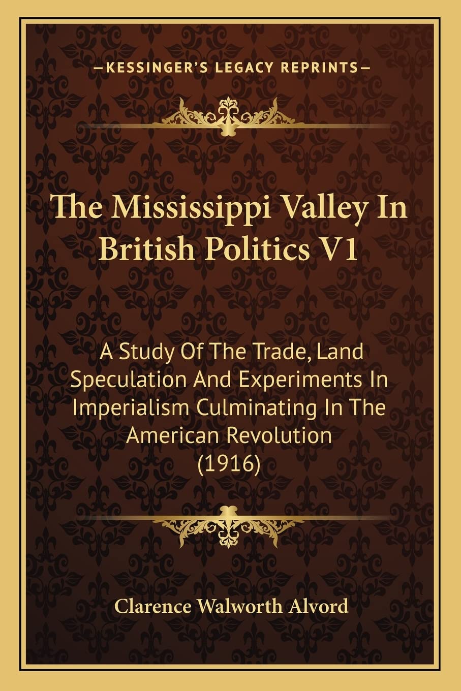 The Mississippi Valley In British Politics V1: A Study Of The Trade, Land Speculation And Experiments In Imperialism Culminating In The American Revolution (1916) book