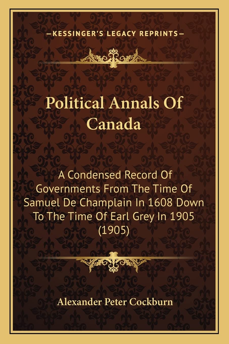 Political Annals Of Canada: A Condensed Record Of Governments From The Time Of Samuel De Champlain In 1608 Down To The Time Of Earl Grey In 1905 (1905) Contemporary literature Books