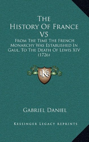 The History Of France V5: From The Time The French Monarchy Was Established In Gaul, To The Death Of Lewis XIV (1726) Politics & History