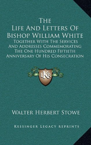 The Life And Letters Of Bishop William White: Together With The Services And Addresses Commemorating The One Hundred Fiftieth Anniversary Of His Consecration To The Episcopate Contemporary literature Books