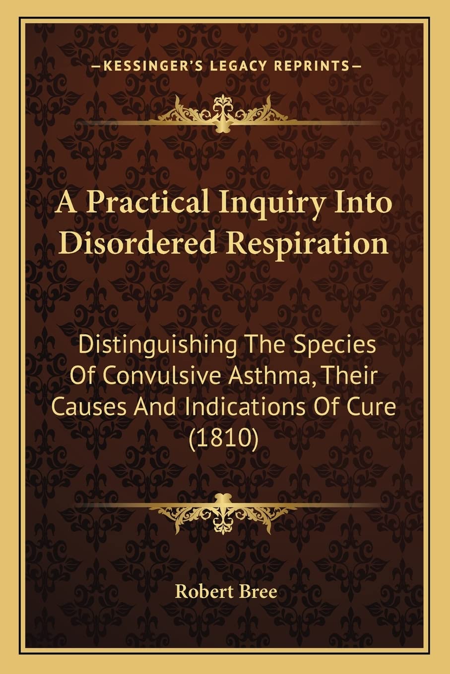 A Practical Inquiry Into Disordered Respiration: Distinguishing The Species Of Convulsive Asthma, Their Causes And Indications Of Cure (1810) Medicine