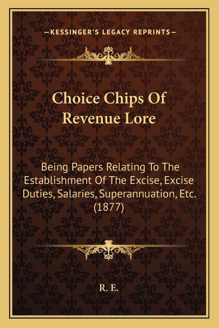 Choice Chips Of Revenue Lore: Being Papers Relating To The Establishment Of The Excise, Excise Duties, Salaries, Superannuation, Etc. (1877) Contemporary literature