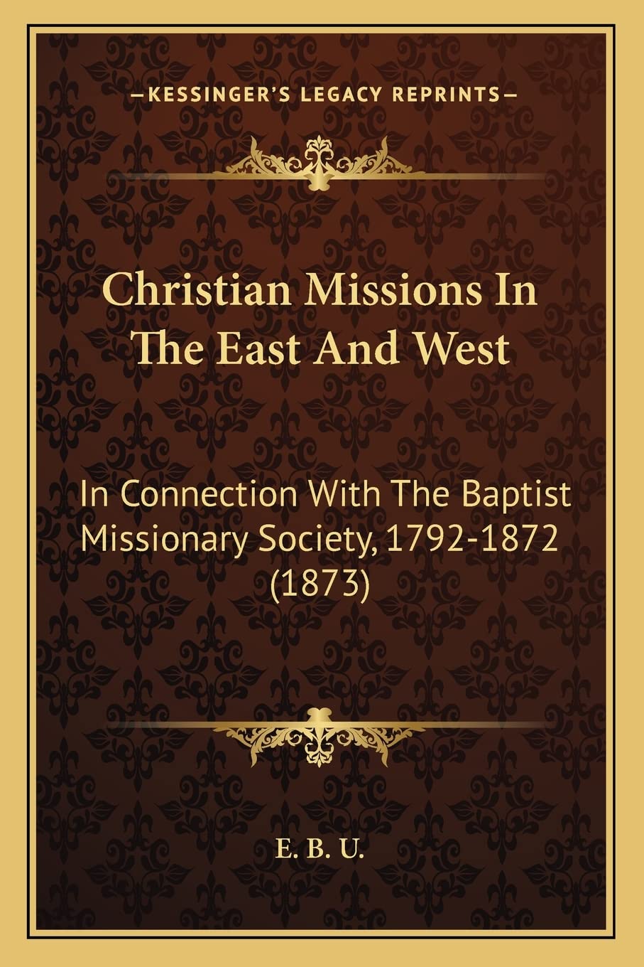 Christian Missions In The East And West: In Connection With The Baptist Missionary Society, 1792-1872 (1873) Contemporary literature