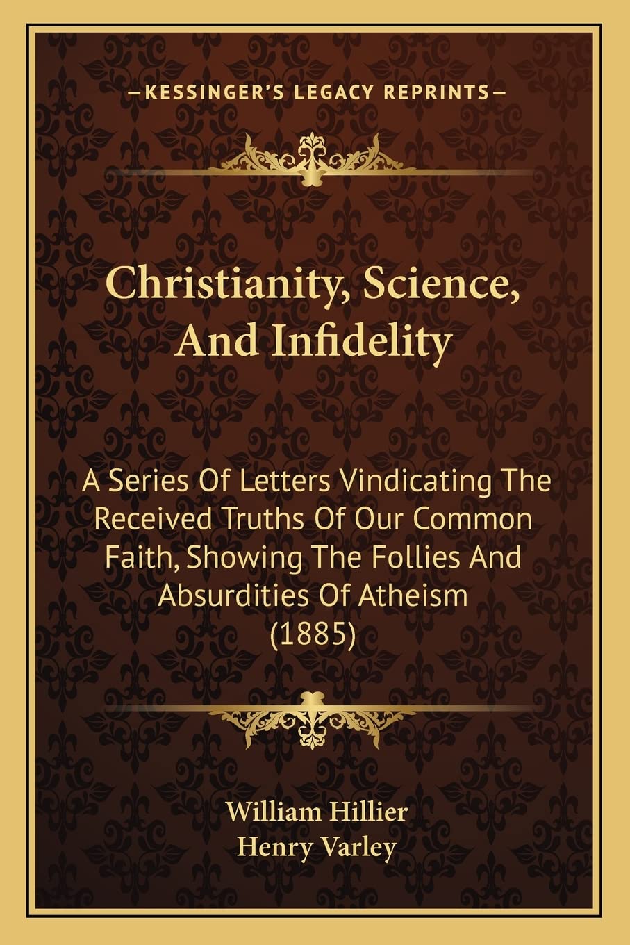 Christianity, Science, And Infidelity: A Series Of Letters Vindicating The Received Truths Of Our Common Faith, Showing The Follies And Absurdities Of Atheism (1885) Philosophy