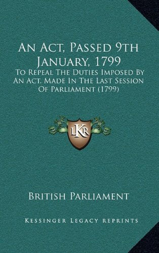 An Act, Passed 9th January, 1799: To Repeal The Duties Imposed By An Act, Made In The Last Session Of Parliament (1799) Contemporary literature