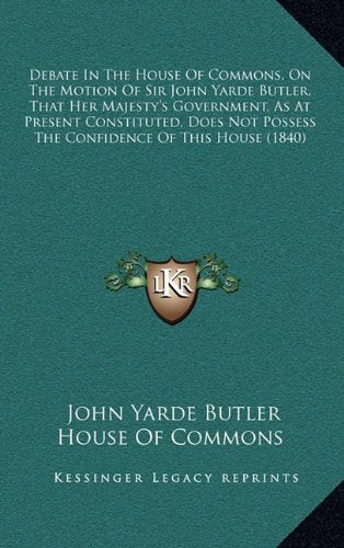 Debate In The House Of Commons, On The Motion Of Sir John Yarde Butler, That Her Majesty's Government, As At Present Constituted, Does Not Possess The Confidence Of This House (1840) Contemporary literature Books