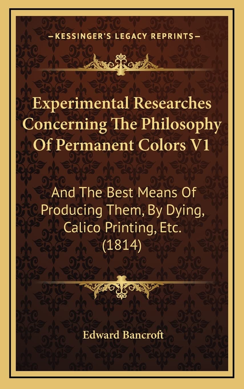 Experimental Researches Concerning The Philosophy Of Permanent Colors V1: And The Best Means Of Producing Them, By Dying, Calico Printing, Etc. (1814) Philosophy