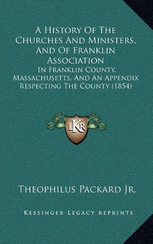 A History Of The Churches And Ministers, And Of Franklin Association: In Franklin County, Massachusetts, And An Appendix Respecting The County (1854) Politics & History