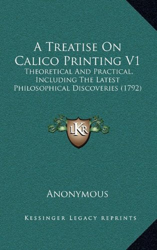 A Treatise On Calico Printing V1: Theoretical And Practical, Including The Latest Philosophical Discoveries (1792) Contemporary literature