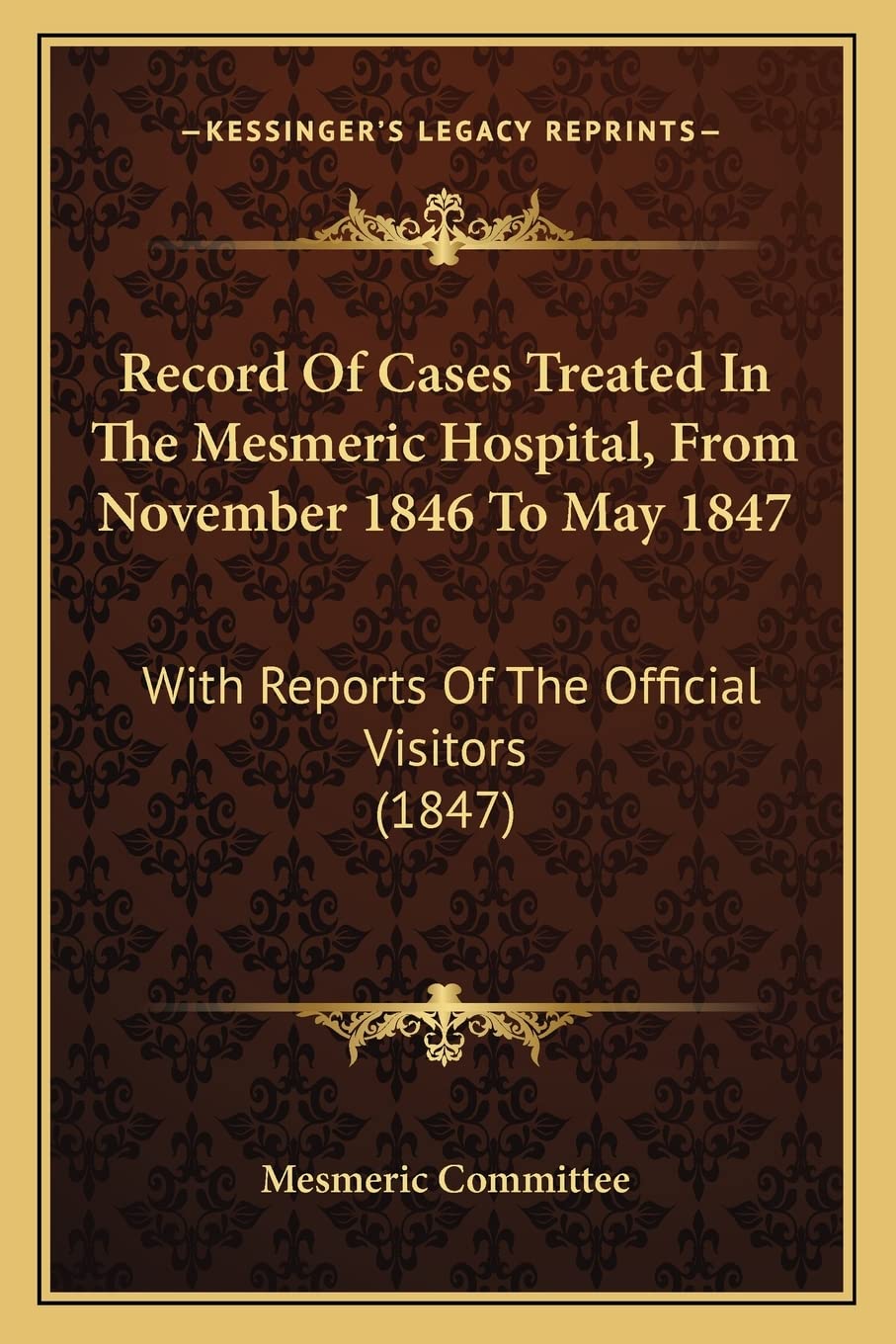 Record Of Cases Treated In The Mesmeric Hospital, From November 1846 To May 1847: With Reports Of The Official Visitors (1847) Medicine