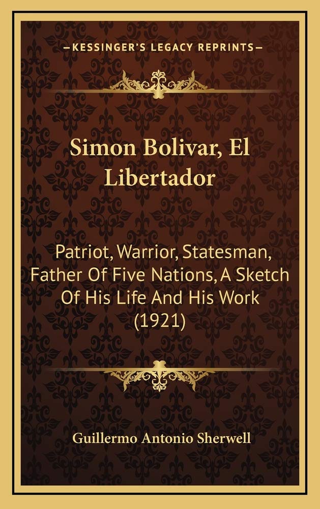 Simon Bolivar, El Libertador: Patriot, Warrior, Statesman, Father Of Five Nations, A Sketch Of His Life And His Work (1921) Contemporary literature Books