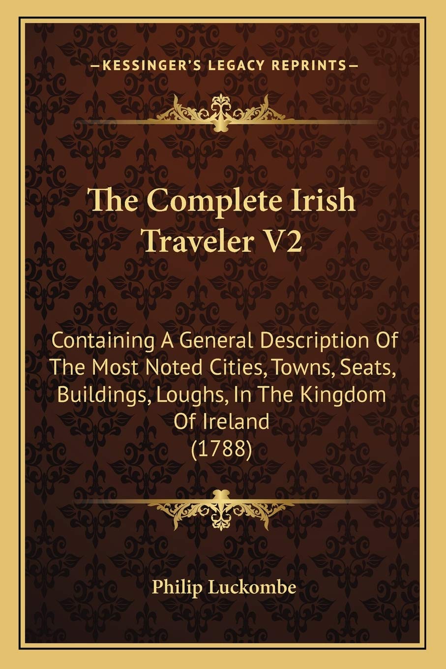 The Complete Irish Traveler V2: Containing A General Description Of The Most Noted Cities, Towns, Seats, Buildings, Loughs, In The Kingdom Of Ireland (1788) Essays & Short Stories