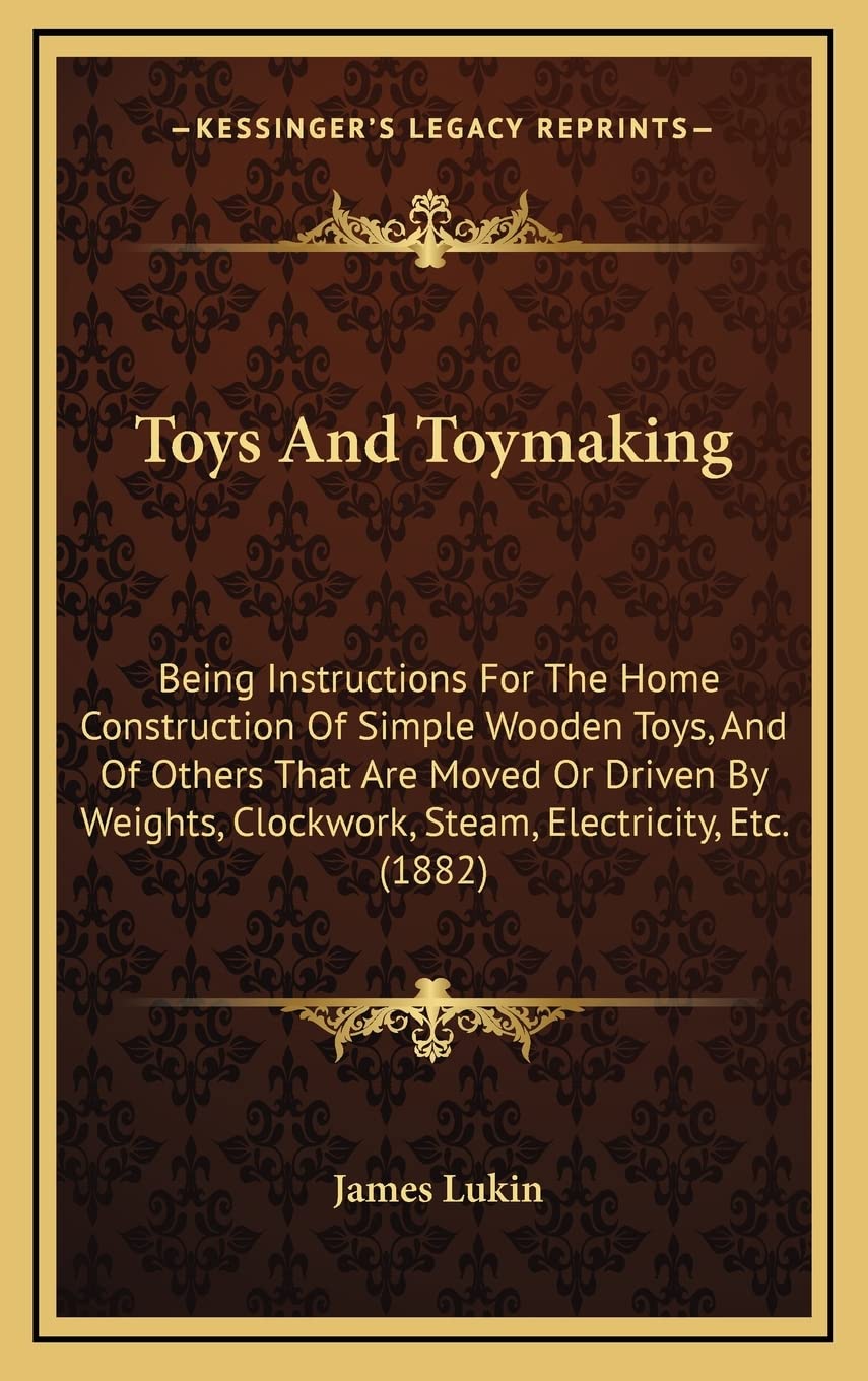 Toys And Toymaking: Being Instructions For The Home Construction Of Simple Wooden Toys, And Of Others That Are Moved Or Driven By Weights, Clockwork, Steam, Electricity, Etc. (1882) Contemporary literature Books