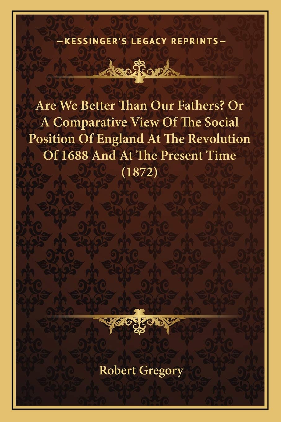 Are We Better Than Our Fathers? Or A Comparative View Of The Social Position Of England At The Revolution Of 1688 And At The Present Time (1872) Philosophy