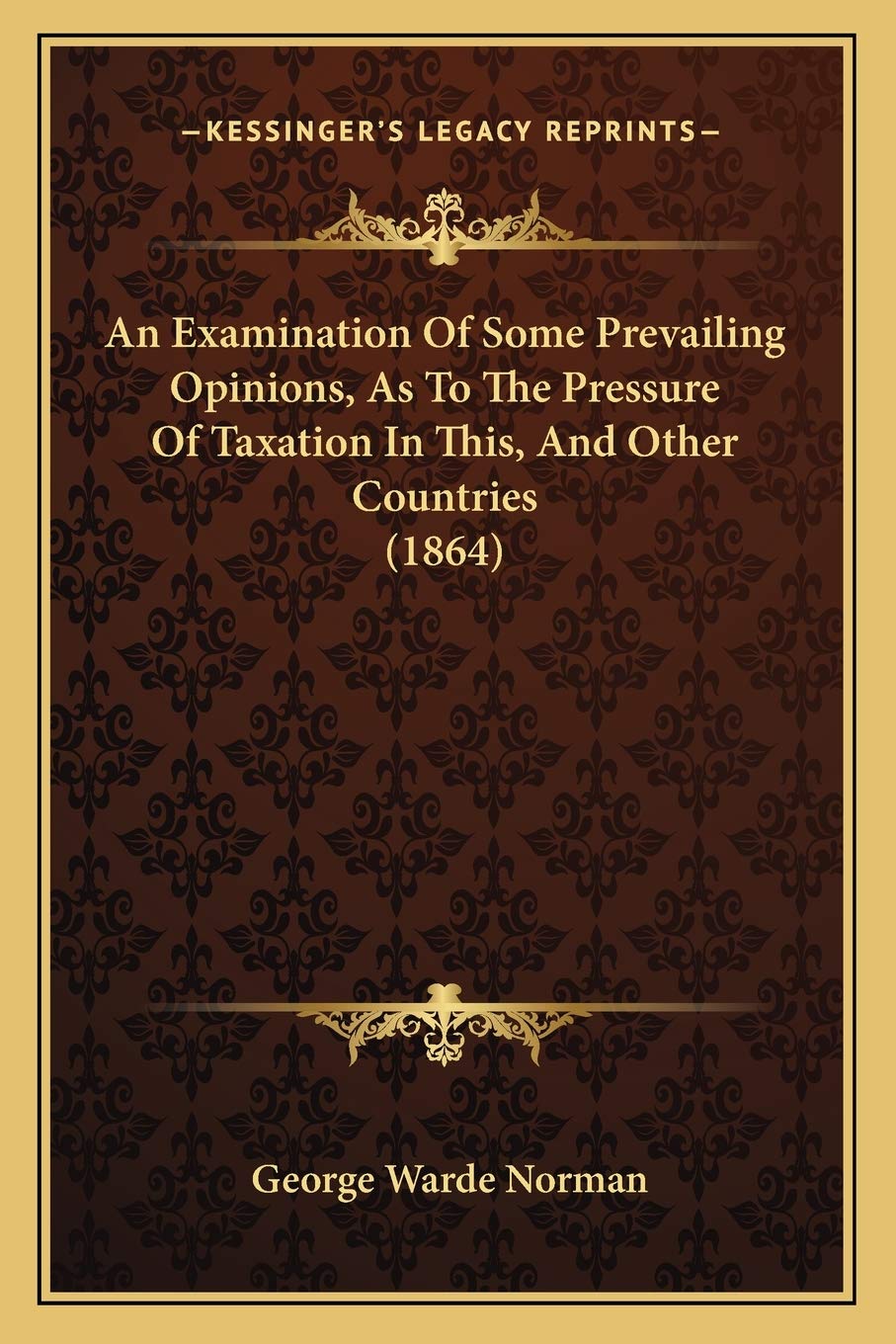 An Examination Of Some Prevailing Opinions, As To The Pressure Of Taxation In This, And Other Countries (1864) Law