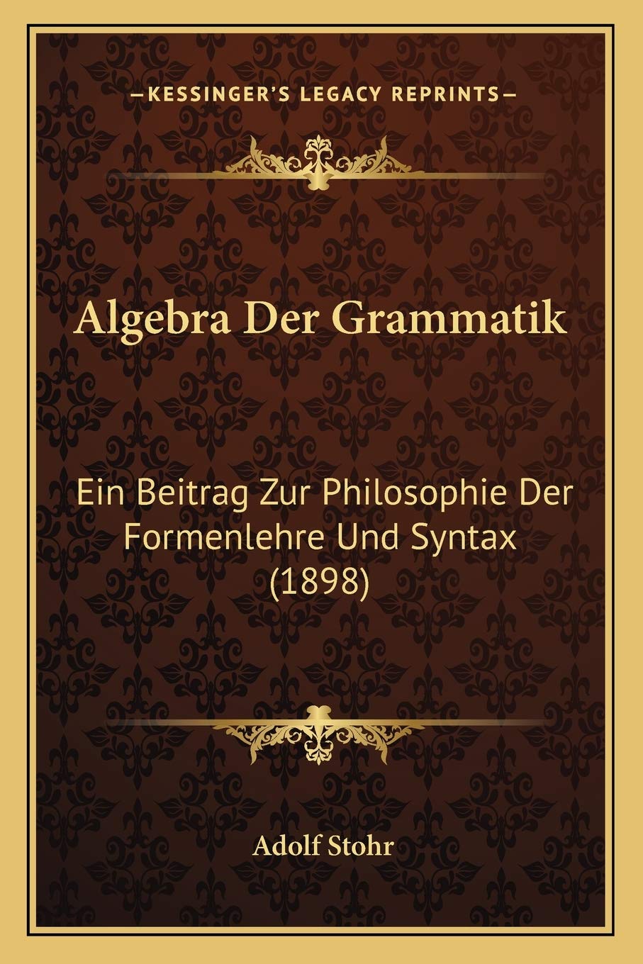 Algebra Der Grammatik: Ein Beitrag Zur Philosophie Der Formenlehre Und Syntax (1898) Philosophy