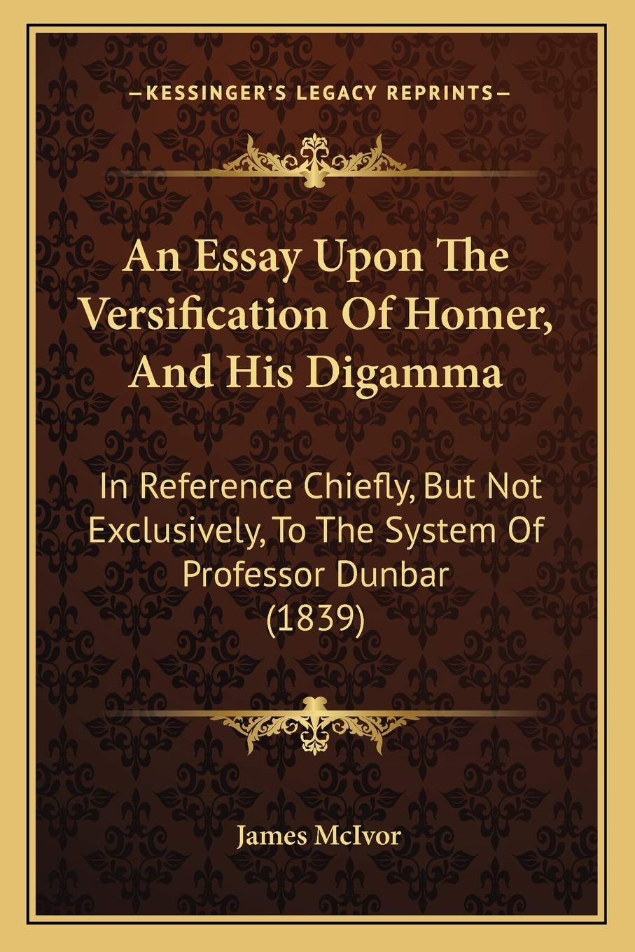 An Essay Upon The Versification Of Homer, And His Digamma: In Reference Chiefly, But Not Exclusively, To The System Of Professor Dunbar (1839) Philosophy