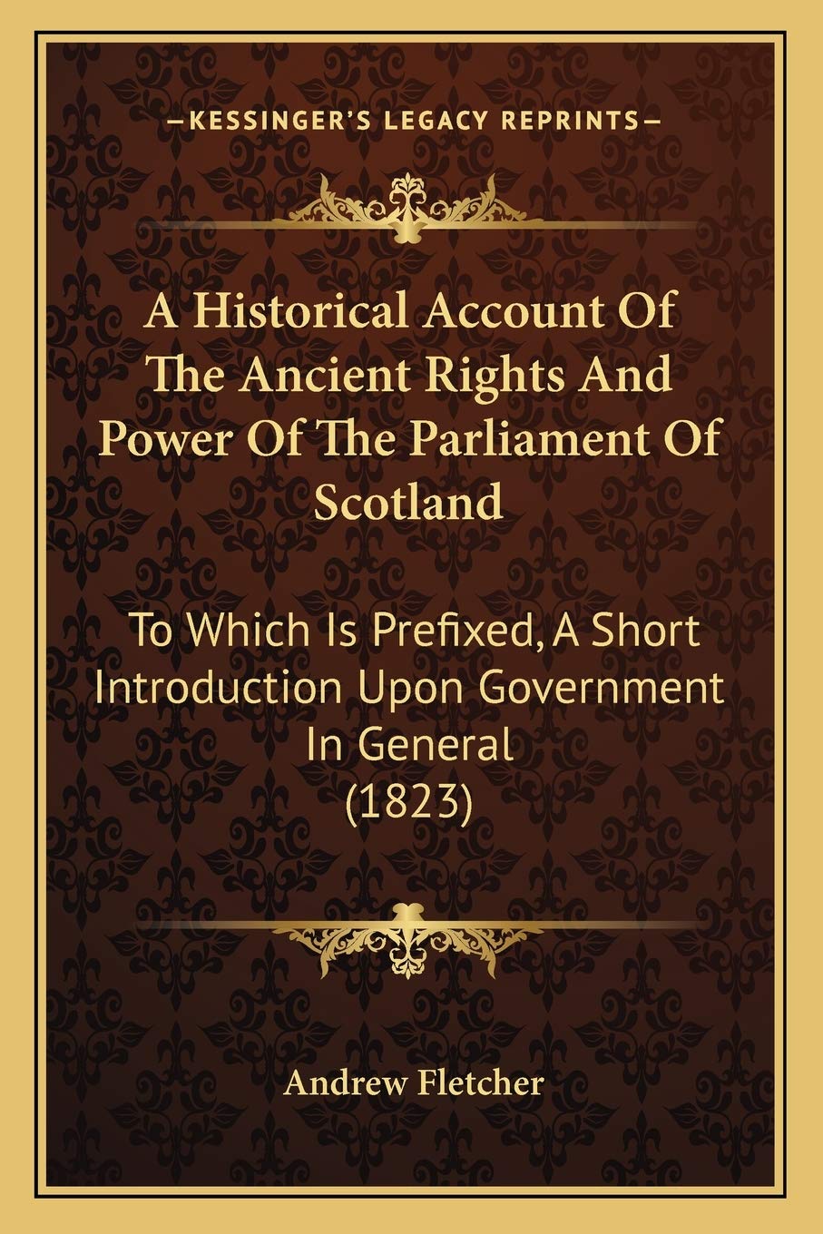 A Historical Account Of The Ancient Rights And Power Of The Parliament Of Scotland: To Which Is Prefixed, A Short Introduction Upon Government In General (1823) Law