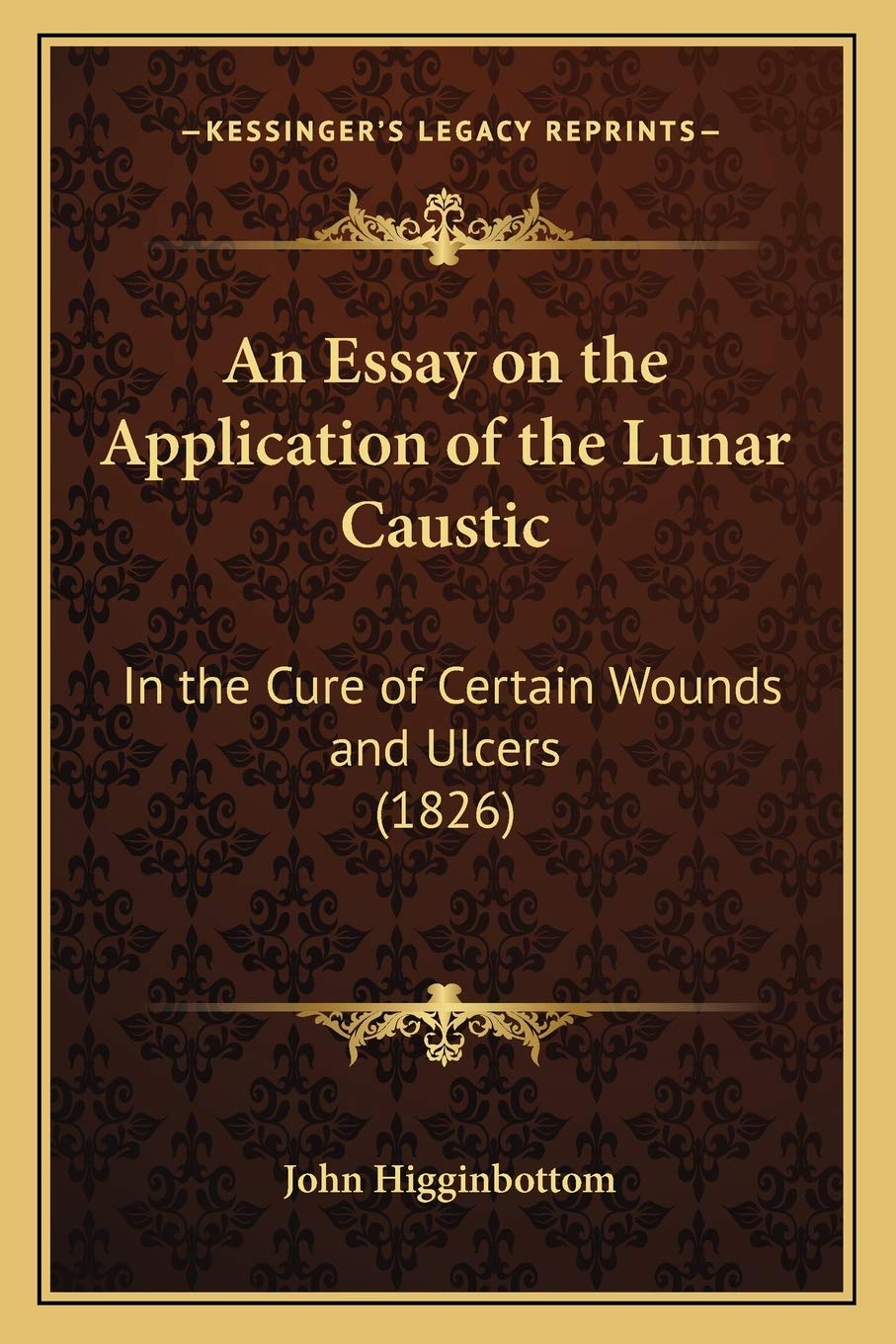 An Essay on the Application of the Lunar Caustic: In the Cure of Certain Wounds and Ulcers (1826) Medicine
