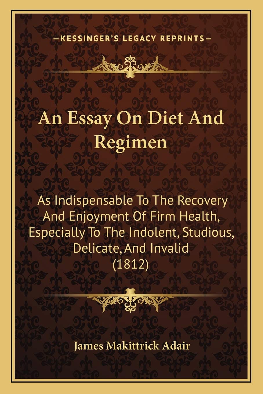 An Essay On Diet And Regimen: As Indispensable To The Recovery And Enjoyment Of Firm Health, Especially To The Indolent, Studious, Delicate, And Invalid (1812) Medicine