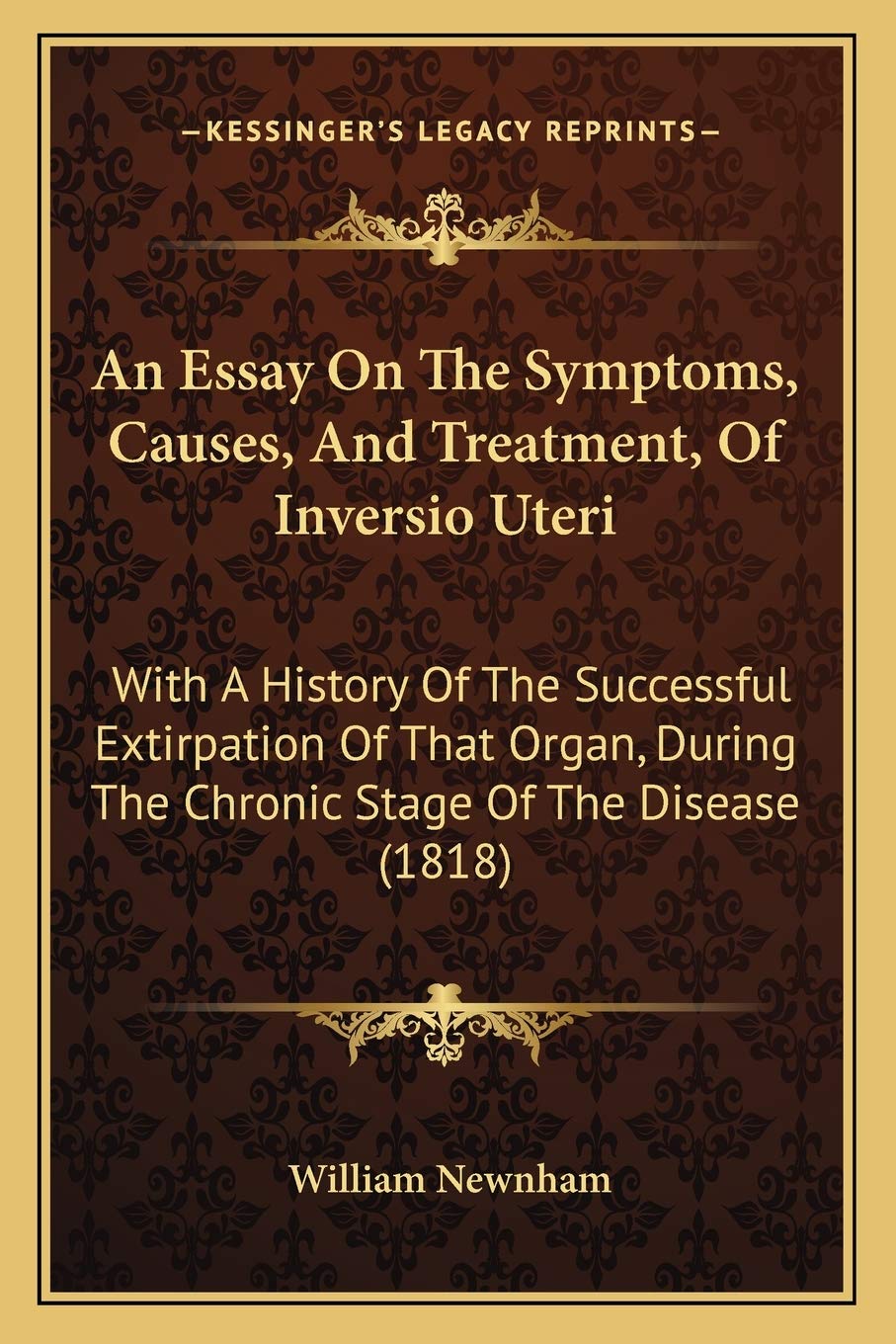 An Essay On The Symptoms, Causes, And Treatment, Of Inversio Uteri: With A History Of The Successful Extirpation Of That Organ, During The Chronic Stage Of The Disease (1818) Medicine