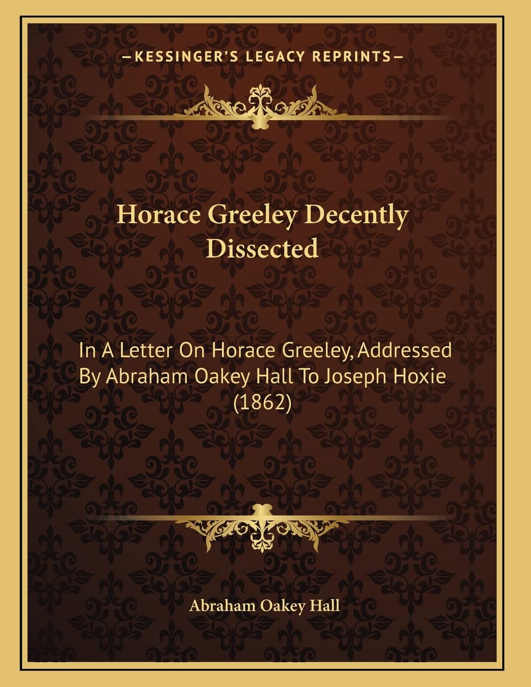 Horace Greeley Decently Dissected: In A Letter On Horace Greeley, Addressed By Abraham Oakey Hall To Joseph Hoxie (1862) Philosophy