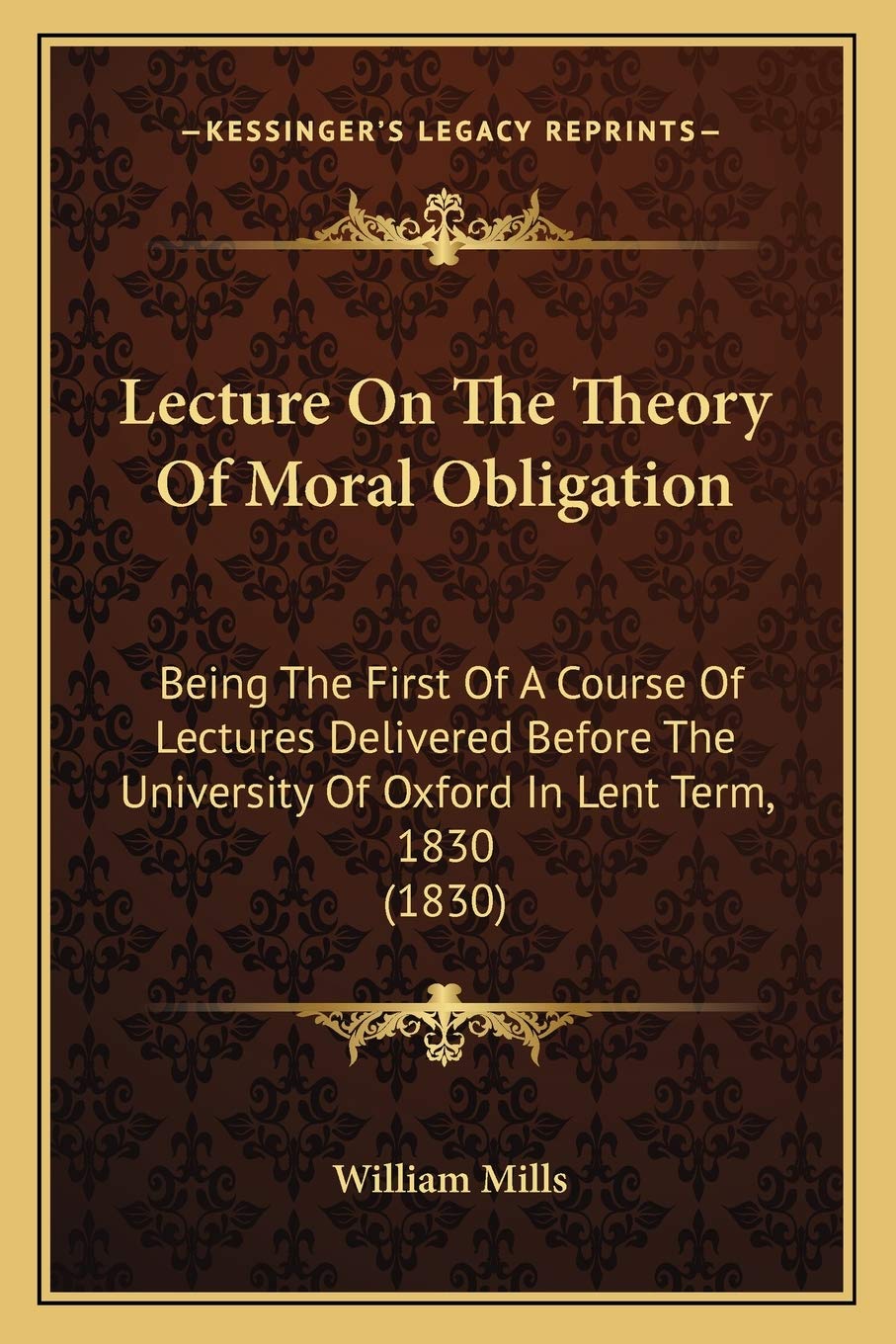 Lecture On The Theory Of Moral Obligation: Being The First Of A Course Of Lectures Delivered Before The University Of Oxford In Lent Term, 1830 (1830) Philosophy