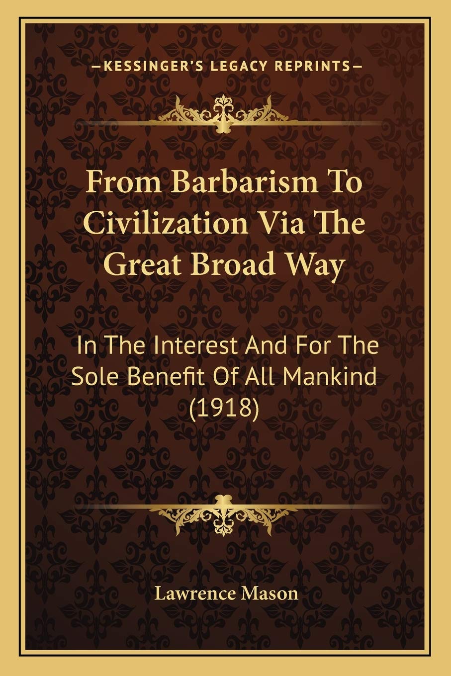From Barbarism To Civilization Via The Great Broad Way: In The Interest And For The Sole Benefit Of All Mankind (1918) General education