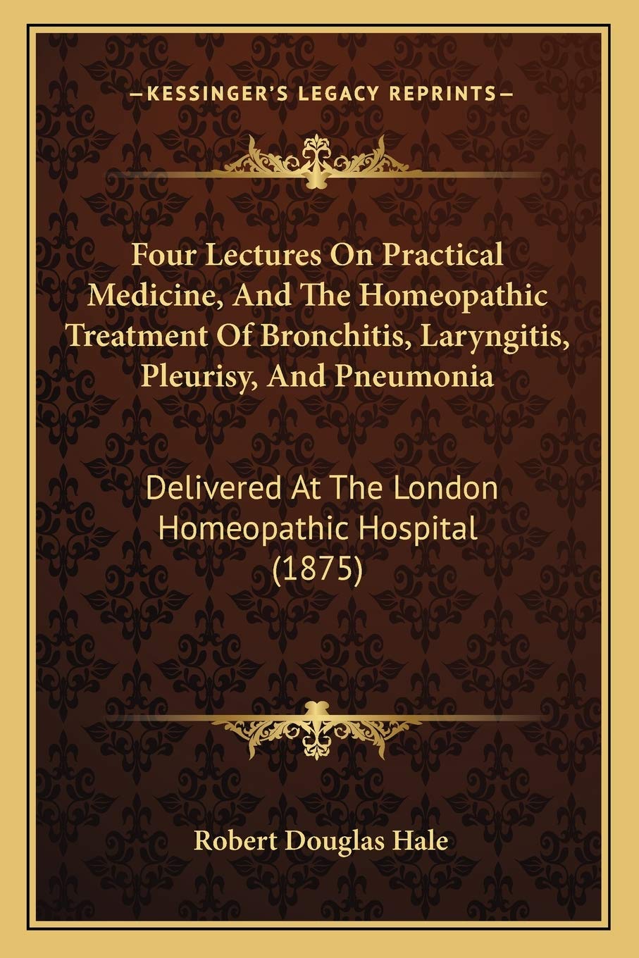 Four Lectures On Practical Medicine, And The Homeopathic Treatment Of Bronchitis, Laryngitis, Pleurisy, And Pneumonia: Delivered At The London Homeopathic Hospital (1875) Medicine