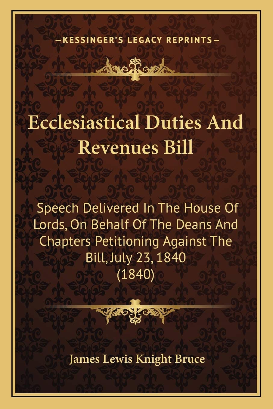 Ecclesiastical Duties And Revenues Bill: Speech Delivered In The House Of Lords, On Behalf Of The Deans And Chapters Petitioning Against The Bill, July 23, 1840 (1840) Law