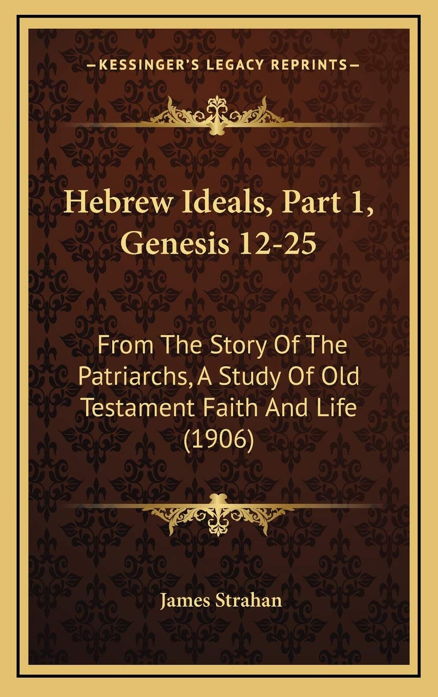 Hebrew Ideals, Part 1, Genesis 12-25: From The Story Of The Patriarchs, A Study Of Old Testament Faith And Life (1906) Religion & Esotericism