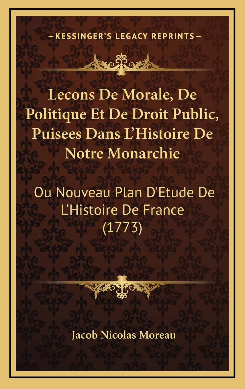 Lecons De Morale, De Politique Et De Droit Public, Puisees Dans L'Histoire De Notre Monarchie: Ou Nouveau Plan D'Etude De L'Histoire De France (1773) Contemporary literature Books