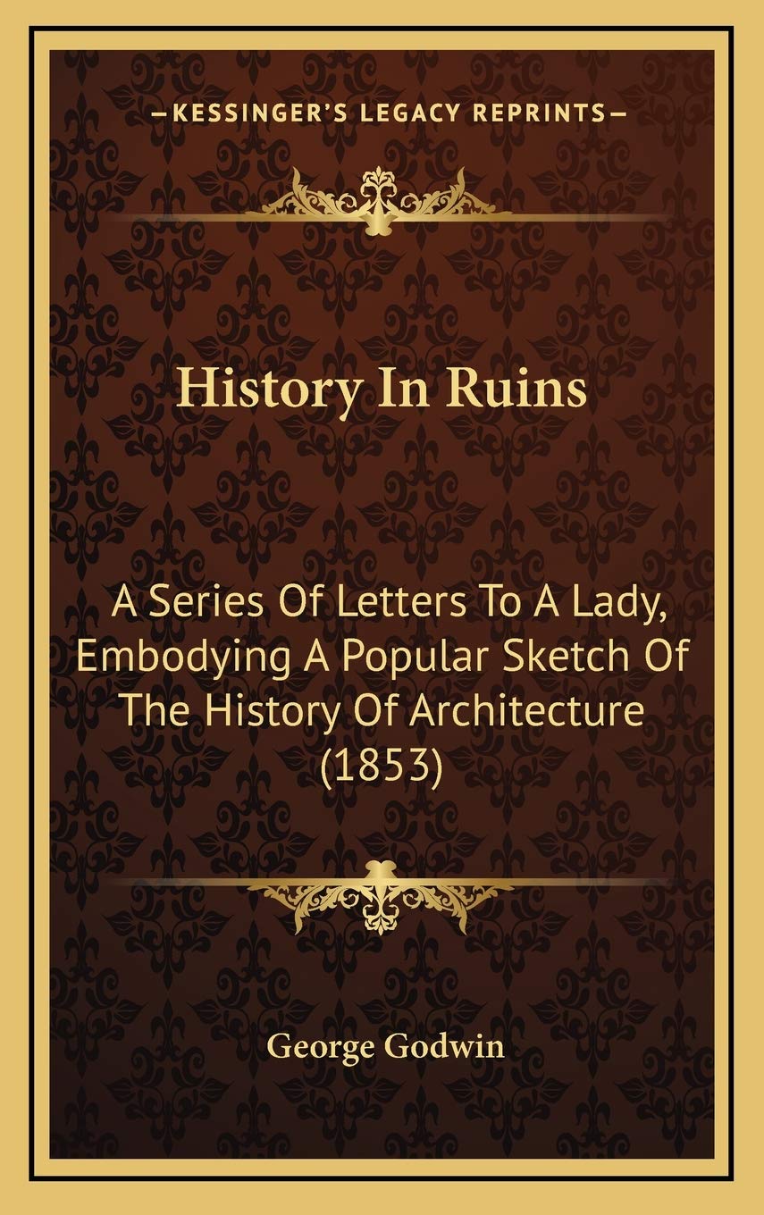 History In Ruins: A Series Of Letters To A Lady, Embodying A Popular Sketch Of The History Of Architecture (1853) Architecture