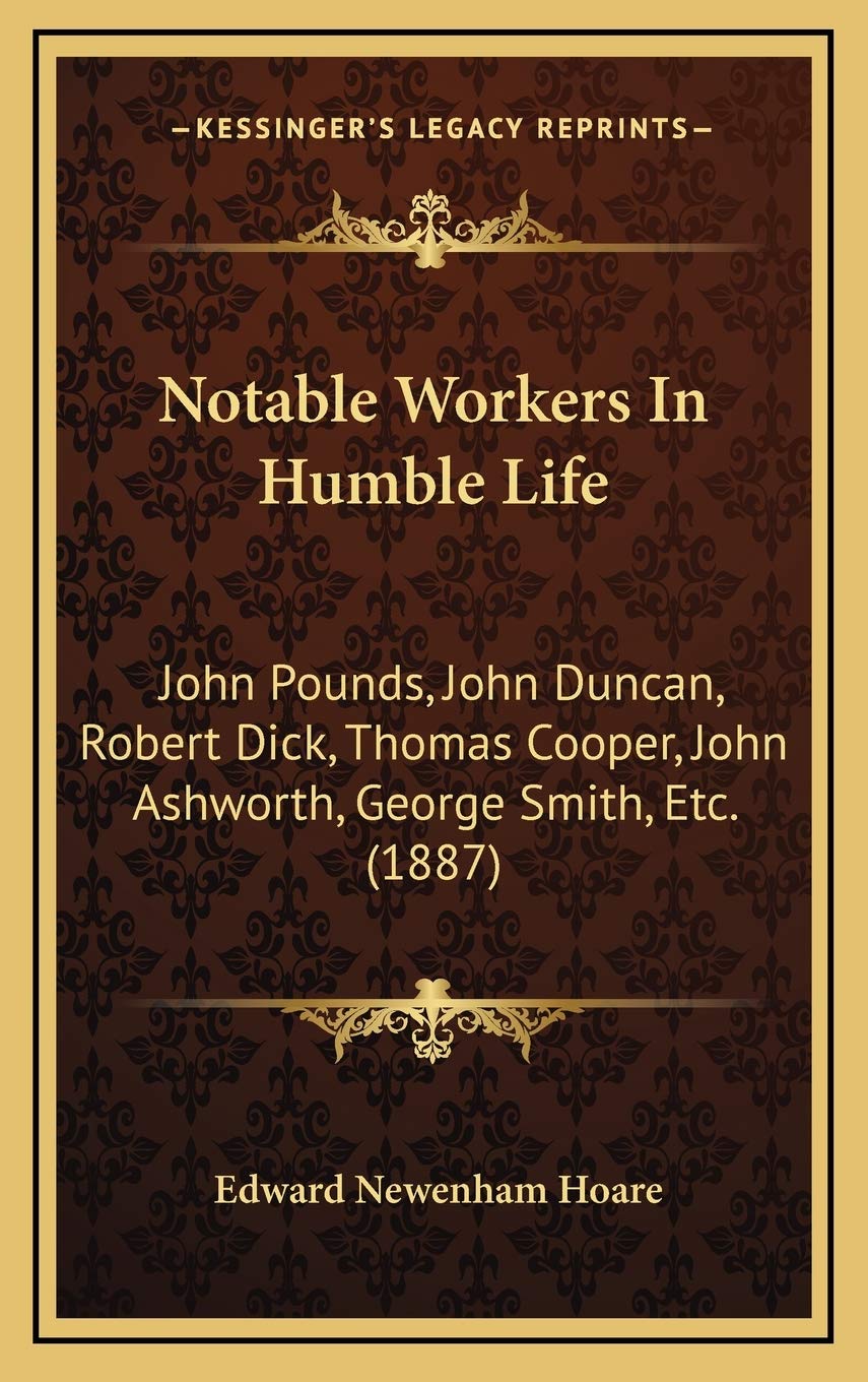 Notable Workers In Humble Life: John Pounds, John Duncan, Robert Dick, Thomas Cooper, John Ashworth, George Smith, Etc. (1887) Memories