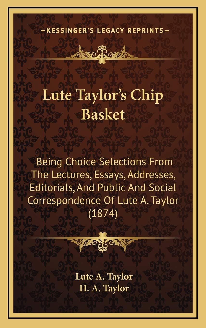 Lute Taylor's Chip Basket: Being Choice Selections From The Lectures, Essays, Addresses, Editorials, And Public And Social Correspondence Of Lute A. Taylor (1874) Philosophy