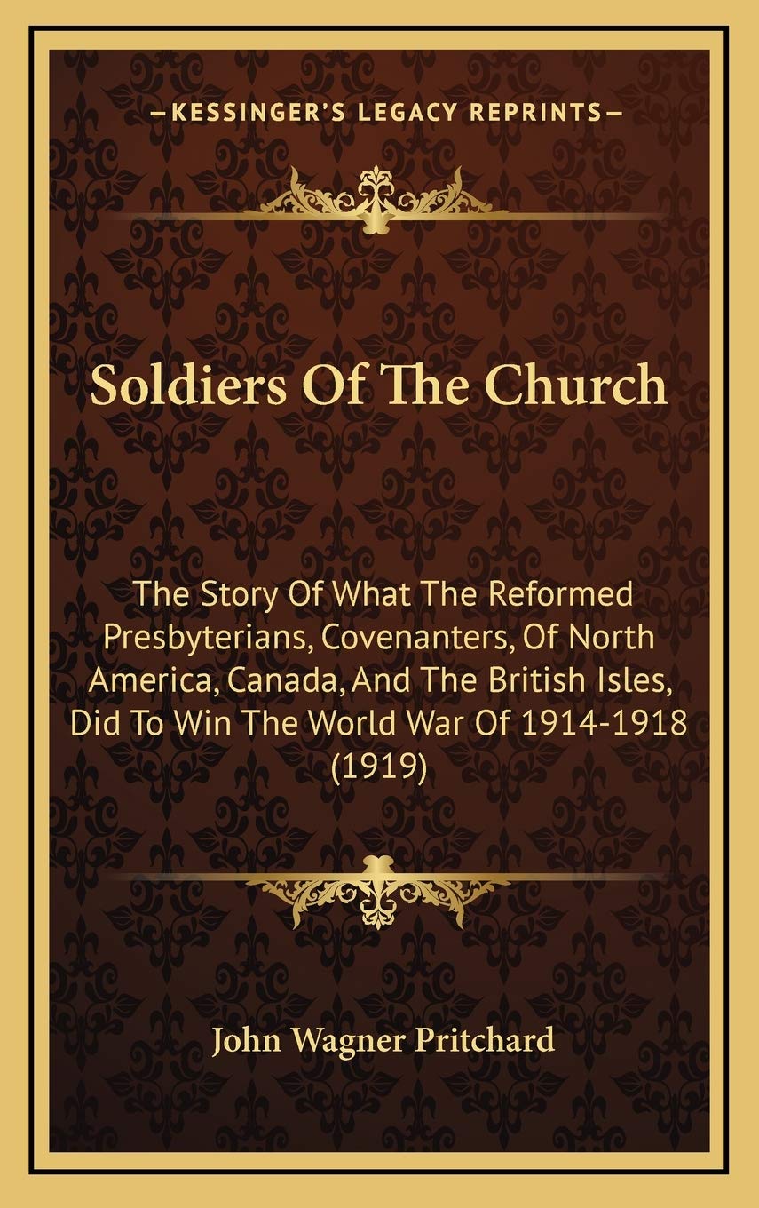 Soldiers Of The Church: The Story Of What The Reformed Presbyterians, Covenanters, Of North America, Canada, And The British Isles, Did To Win The World War Of 1914-1918 (1919) Politics & History