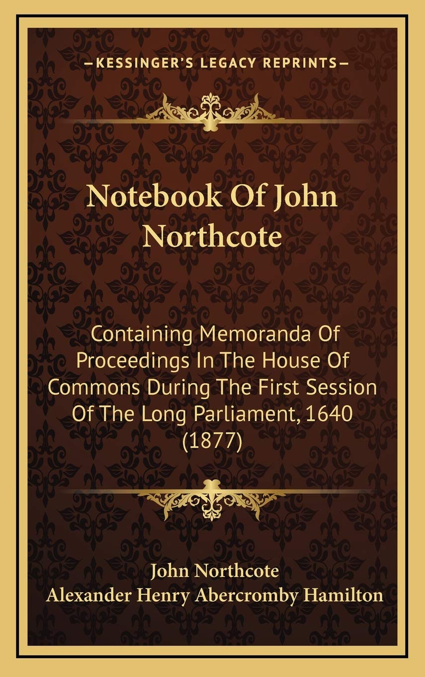 Notebook Of John Northcote: Containing Memoranda Of Proceedings In The House Of Commons During The First Session Of The Long Parliament, 1640 (1877) Law