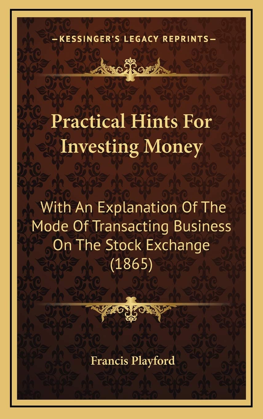 Practical Hints For Investing Money: With An Explanation Of The Mode Of Transacting Business On The Stock Exchange (1865) Politics & Society