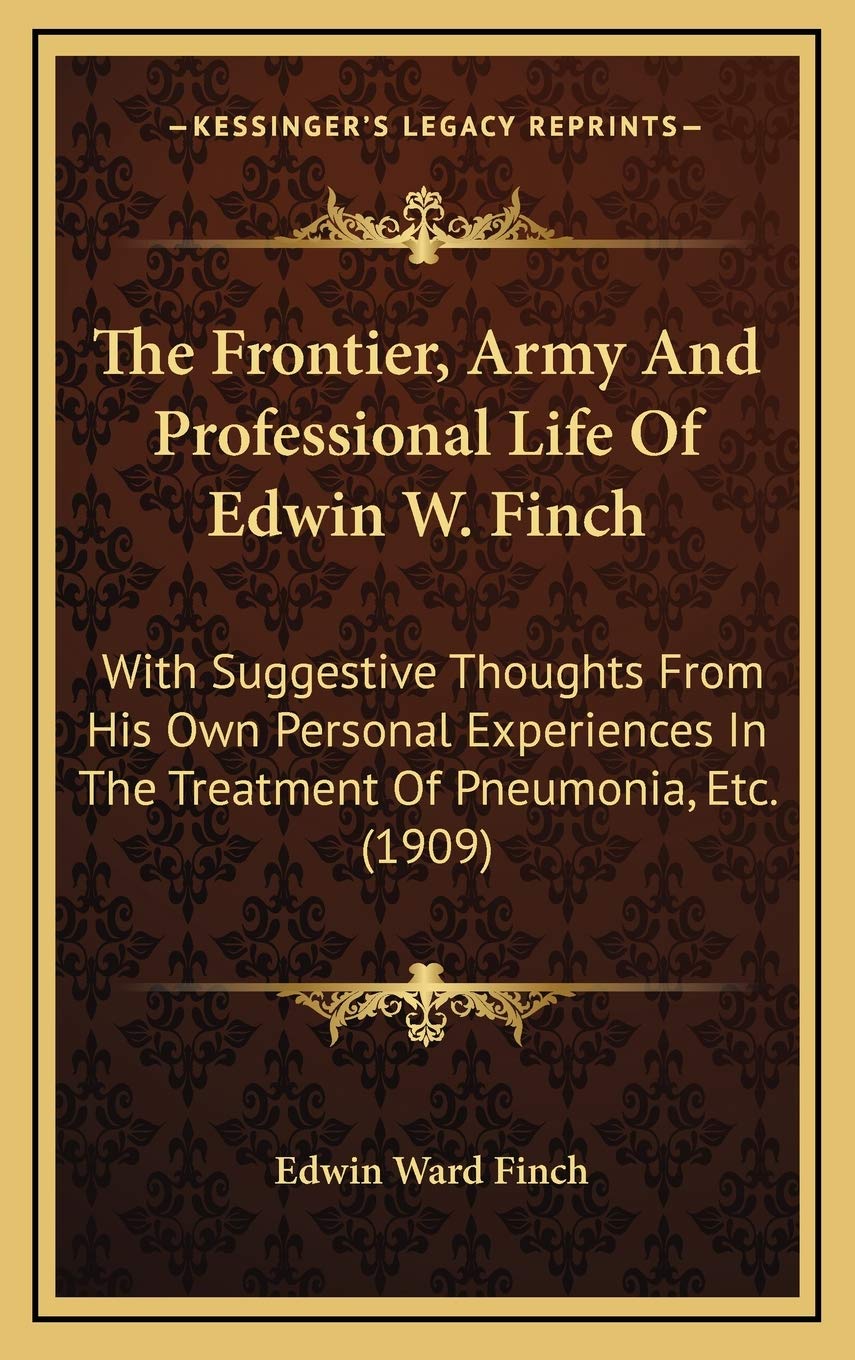 The Frontier, Army And Professional Life Of Edwin W. Finch: With Suggestive Thoughts From His Own Personal Experiences In The Treatment Of Pneumonia, Etc. (1909) Art & Literature Books