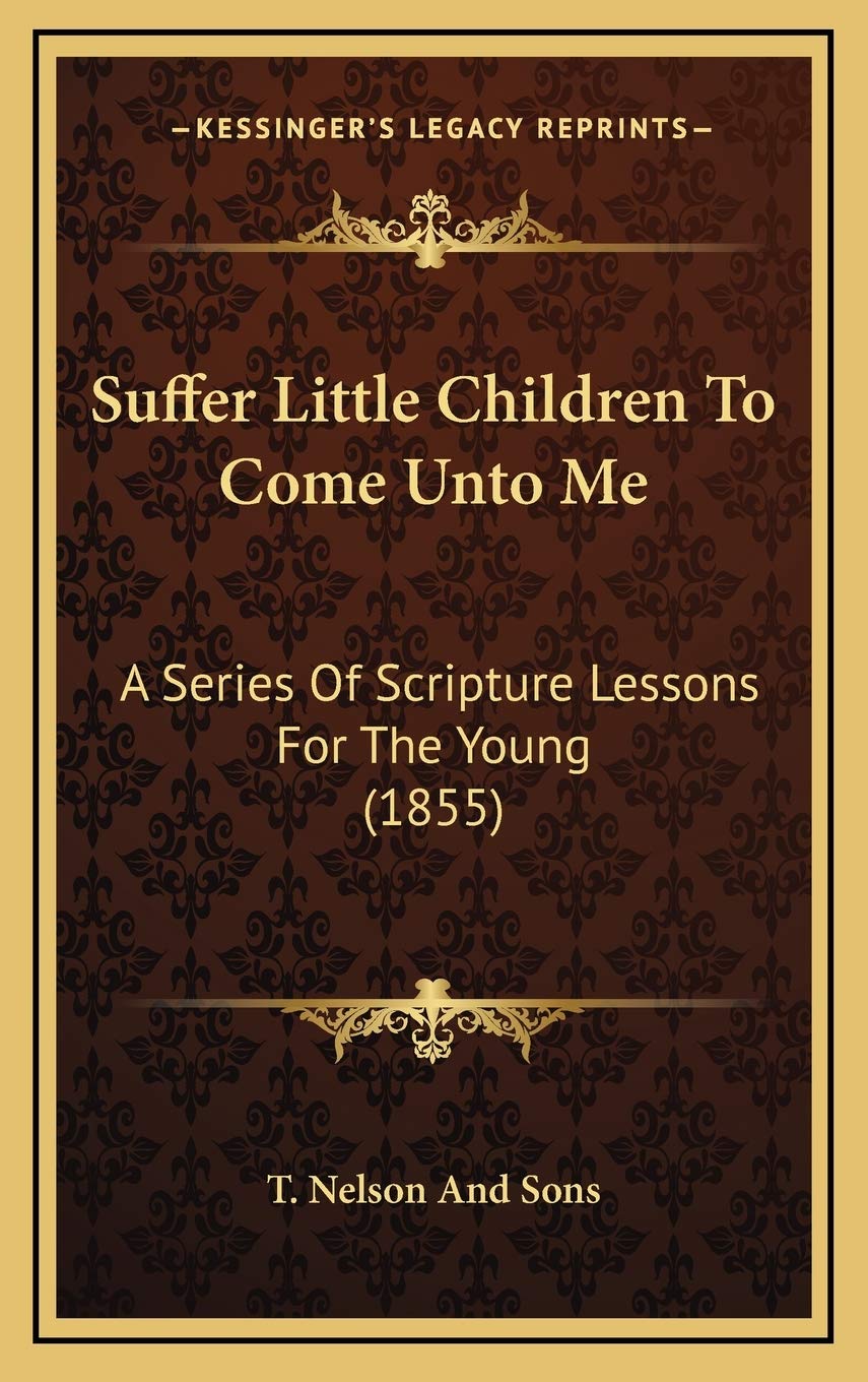Suffer Little Children To Come Unto Me: A Series Of Scripture Lessons For The Young (1855) Religion & Esotericism