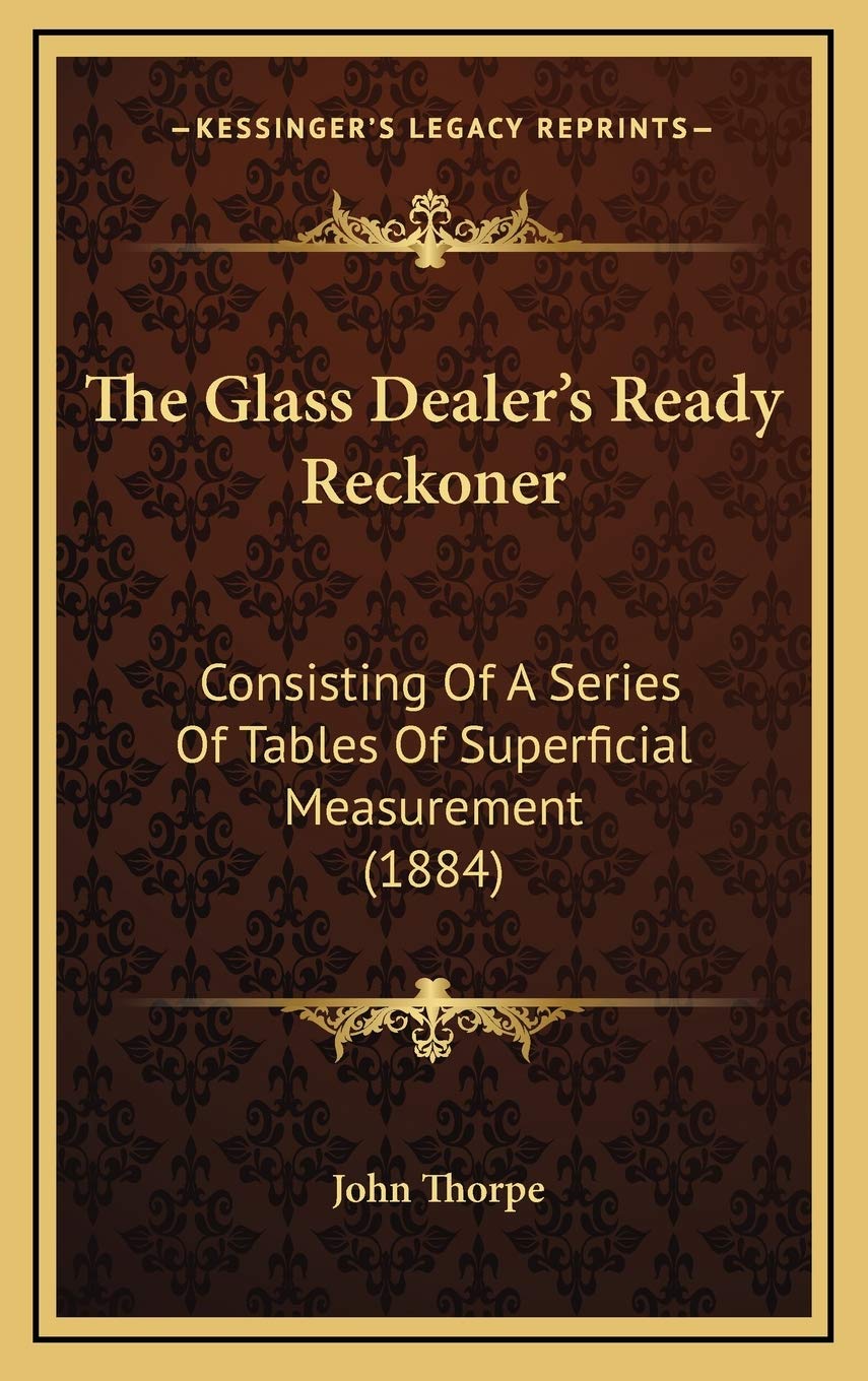 The Glass Dealer's Ready Reckoner: Consisting Of A Series Of Tables Of Superficial Measurement (1884) Business & Technology