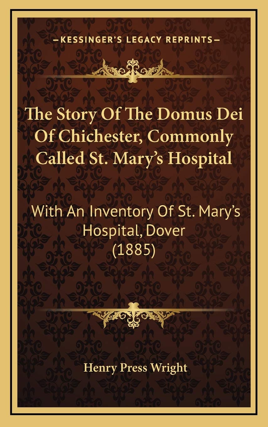 The Story Of The Domus Dei Of Chichester, Commonly Called St. Mary's Hospital: With An Inventory Of St. Mary's Hospital, Dover (1885) Memories