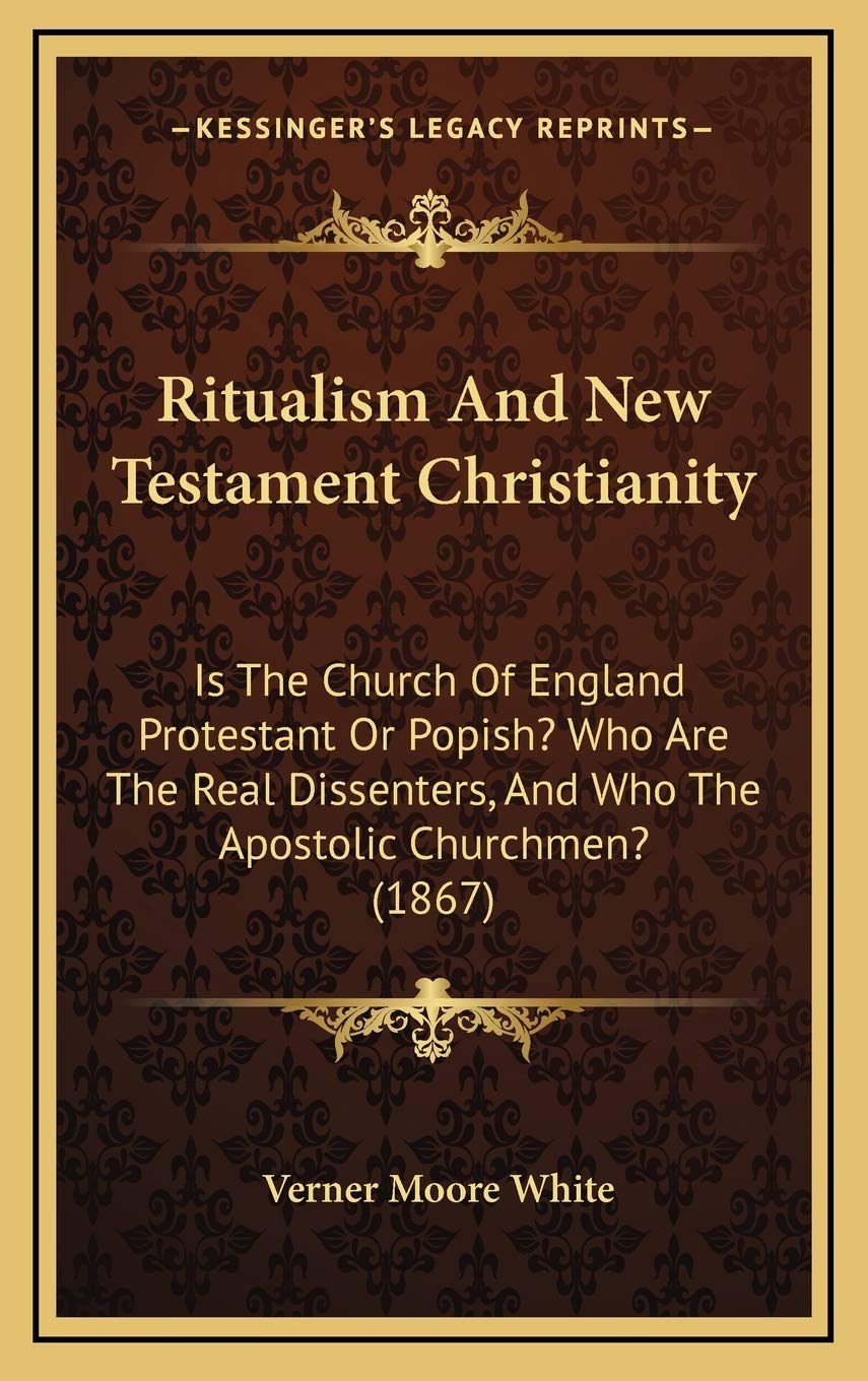 Ritualism And New Testament Christianity: Is The Church Of England Protestant Or Popish? Who Are The Real Dissenters, And Who The Apostolic Churchmen? (1867) Philosophy